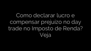 ​Como declarar lucro e compensar prejuízo no day trade no Imposto de Renda? Veja 